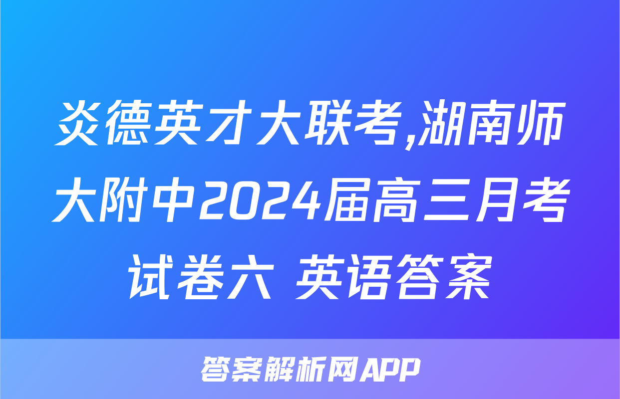炎德英才大联考,湖南师大附中2024届高三月考试卷六 英语答案